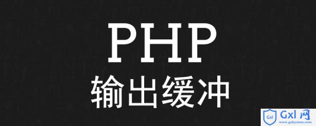 PHP的输出缓冲是什么 - 文章图片