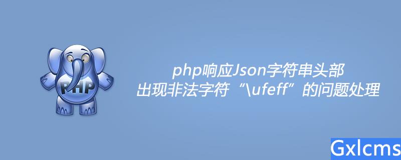 php响应Json字符串头部出现非法字符“\ufeff”的问题处理 - 文章图片