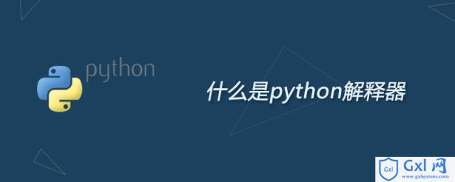什么是python解释器 - 文章图片