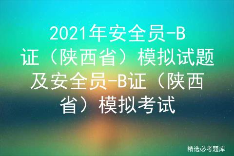 2021年安全员-B证（陕西省）模拟试题及安全员-B证（陕西省）模拟考试 - 文章图片